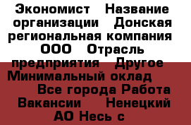 Экономист › Название организации ­ Донская региональная компания, ООО › Отрасль предприятия ­ Другое › Минимальный оклад ­ 23 000 - Все города Работа » Вакансии   . Ненецкий АО,Несь с.